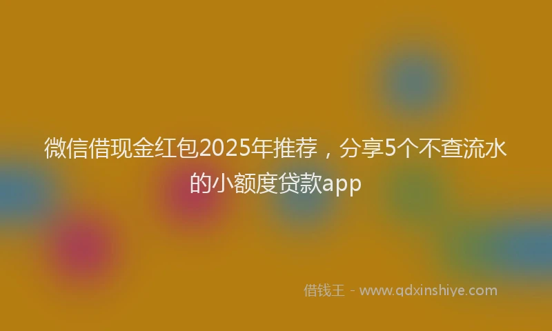 微信借现金红包2025年推荐，分享5个不查流水的小额度贷款app
