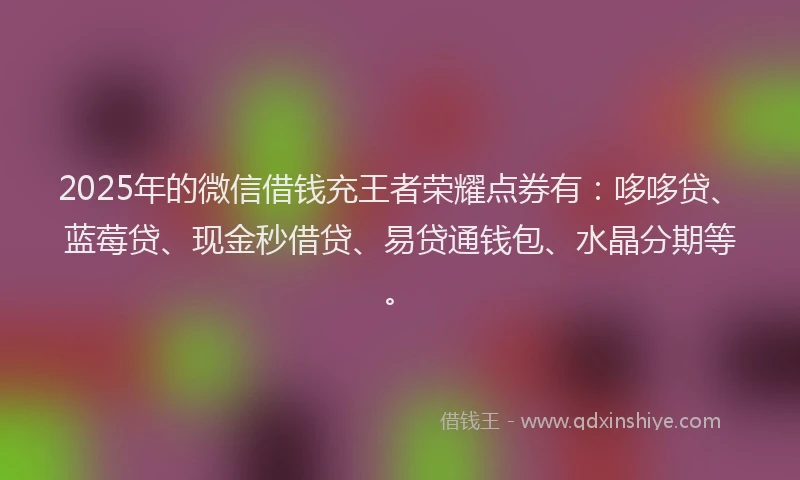 2025年的微信借钱充王者荣耀点券有：哆哆贷、蓝莓贷、现金秒借贷、易贷通钱包、水晶分期等。