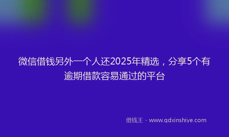 微信借钱另外一个人还2025年精选，分享5个有逾期借款容易通过的平台
