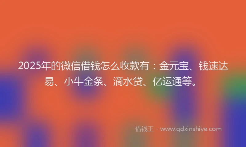 2025年的微信借钱怎么收款有：金元宝、钱速达易、小牛金条、滴水贷、亿运通等。