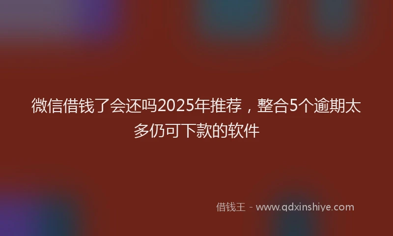 微信借钱了会还吗2025年推荐，整合5个逾期太多仍可下款的软件