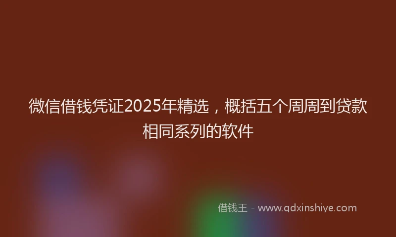 微信借钱凭证2025年精选，概括五个周周到贷款相同系列的软件