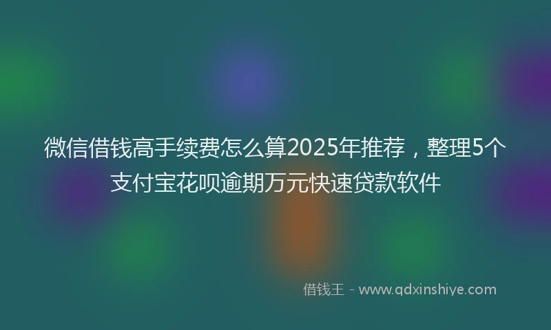 微信借钱高手续费怎么算2025年推荐，整理5个支付宝花呗逾期万元快速贷款软件