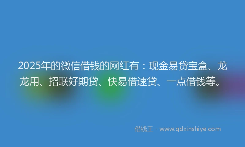 2025年的微信借钱的网红有：现金易贷宝盒、龙龙用、招联好期贷、快易借速贷、一点借钱等。