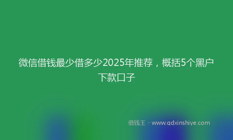 微信借钱最少借多少2025年推荐，概括5个黑户下款口子