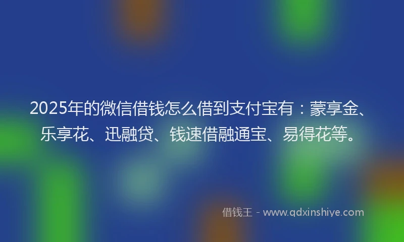2025年的微信借钱怎么借到支付宝有：蒙享金、乐享花、迅融贷、钱速借融通宝、易得花等。