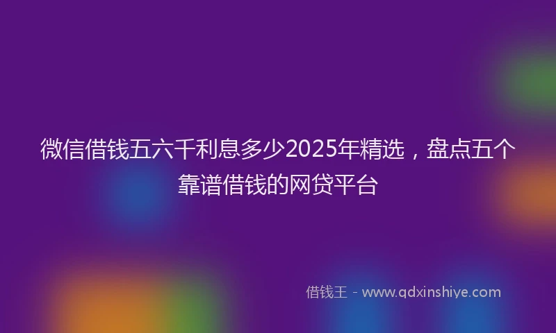 微信借钱五六千利息多少2025年精选，盘点五个靠谱借钱的网贷平台