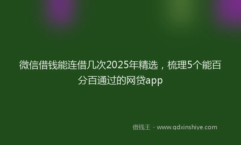 微信借钱能连借几次2025年精选，梳理5个能百分百通过的网贷app