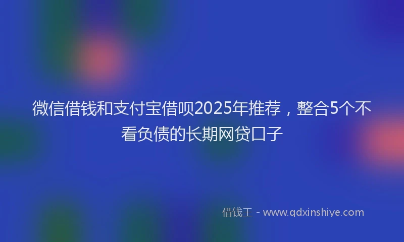 微信借钱和支付宝借呗2025年推荐，整合5个不看负债的长期网贷口子
