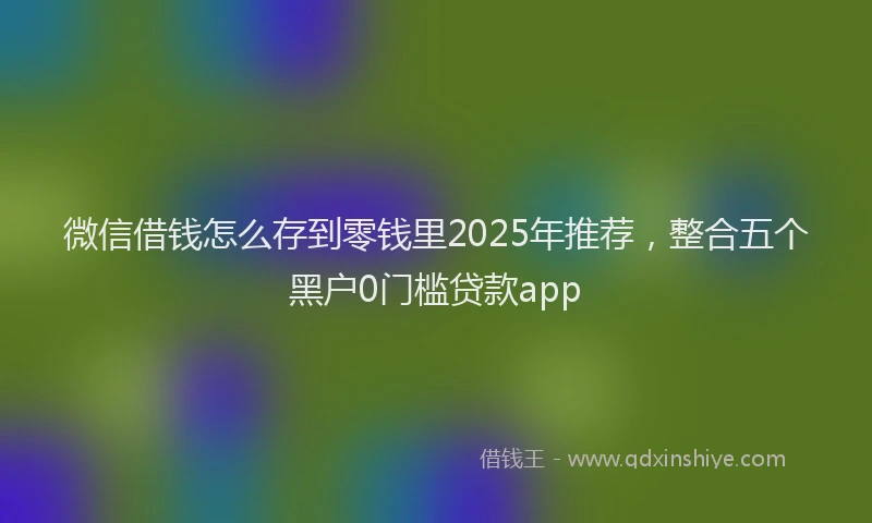 微信借钱怎么存到零钱里2025年推荐，整合五个黑户0门槛贷款app