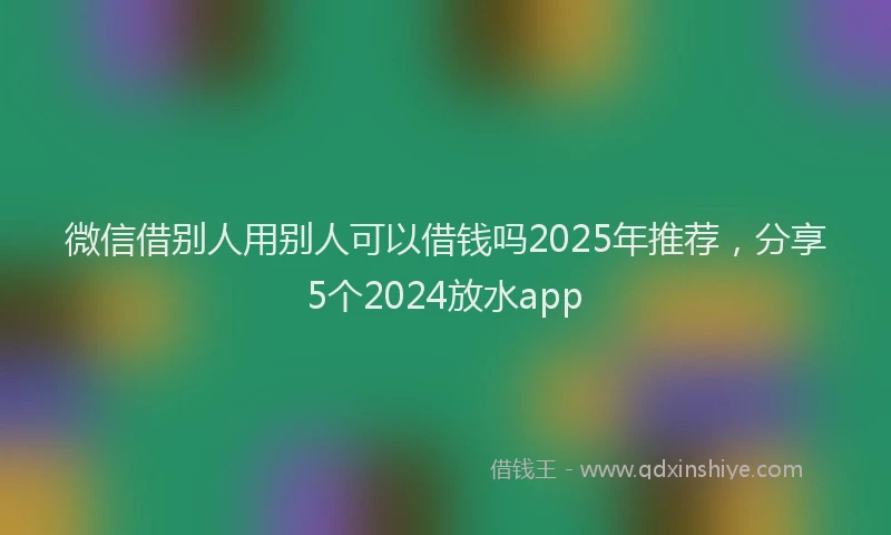 微信借别人用别人可以借钱吗2025年推荐，分享5个2024放水app