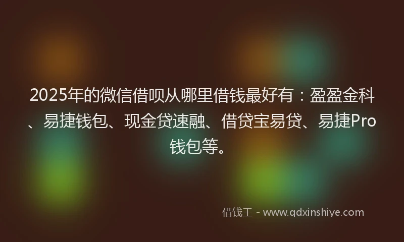 2025年的微信借呗从哪里借钱最好有：盈盈金科、易捷钱包、现金贷速融、借贷宝易贷、易捷Pro钱包等。