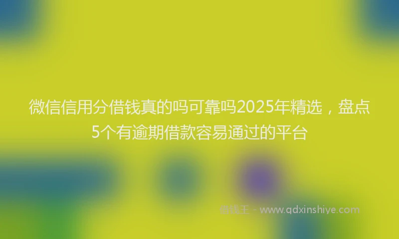 微信信用分借钱真的吗可靠吗2025年精选，盘点5个有逾期借款容易通过的平台