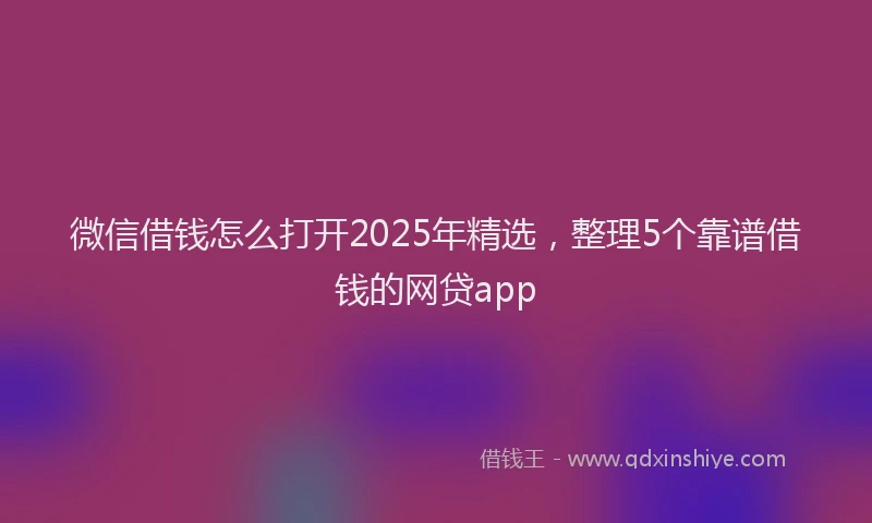 微信借钱怎么打开2025年精选，整理5个靠谱借钱的网贷app