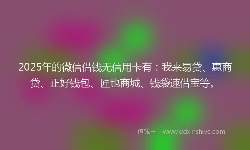 2025年的微信借钱无信用卡有：我来易贷、惠商贷、正好钱包、匠也商城、钱袋速借宝等。