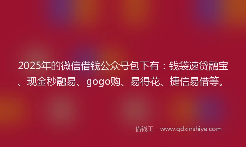 2025年的微信借钱公众号包下有：钱袋速贷融宝、现金秒融易、gogo购、易得花、捷信易借等。