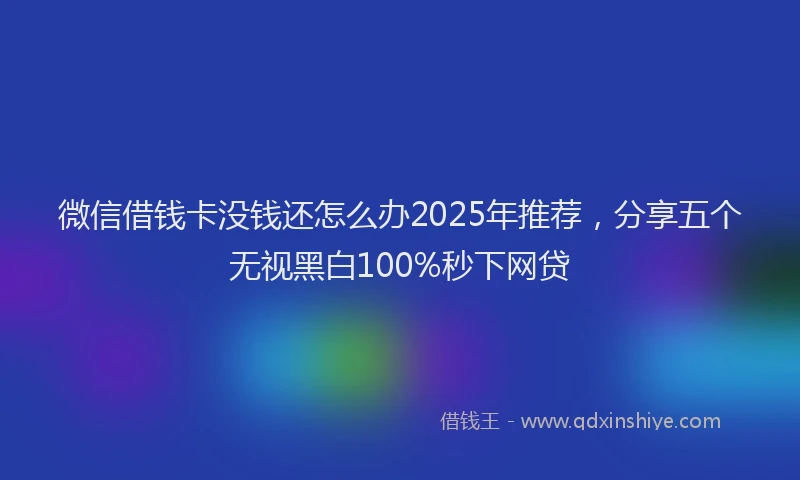 微信借钱卡没钱还怎么办2025年推荐，分享五个无视黑白100%秒下网贷