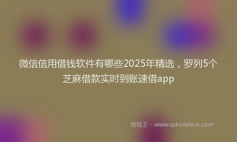 微信信用借钱软件有哪些2025年精选，罗列5个芝麻借款实时到账速借app