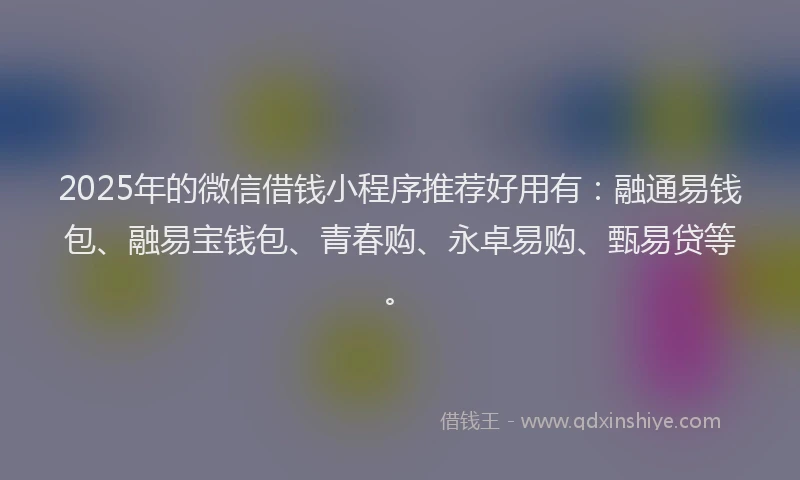 2025年的微信借钱小程序推荐好用有：融通易钱包、融易宝钱包、青春购、永卓易购、甄易贷等。