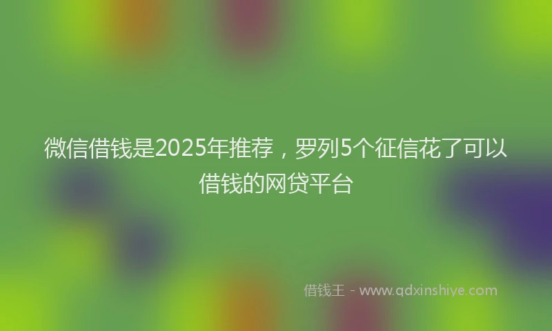 微信借钱是2025年推荐，罗列5个征信花了可以借钱的网贷平台