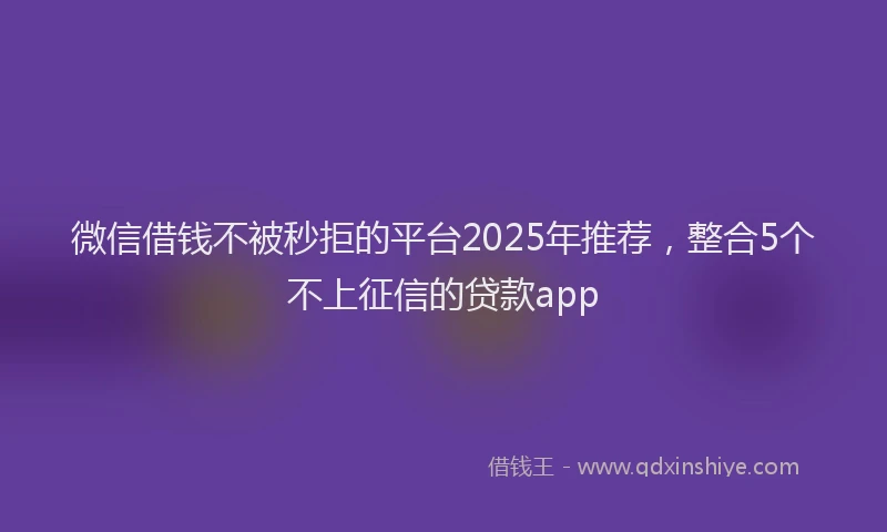 微信借钱不被秒拒的平台2025年推荐，整合5个不上征信的贷款app