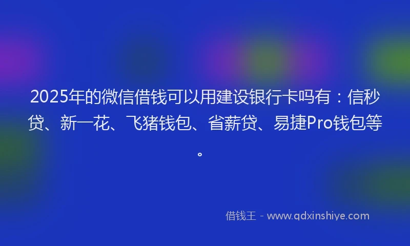 2025年的微信借钱可以用建设银行卡吗有：信秒贷、新一花、飞猪钱包、省薪贷、易捷Pro钱包等。