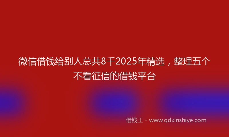 微信借钱给别人总共8千2025年精选，整理五个不看征信的借钱平台