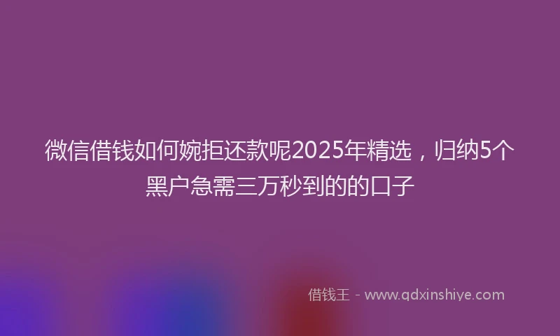 微信借钱如何婉拒还款呢2025年精选，归纳5个黑户急需三万秒到的的口子