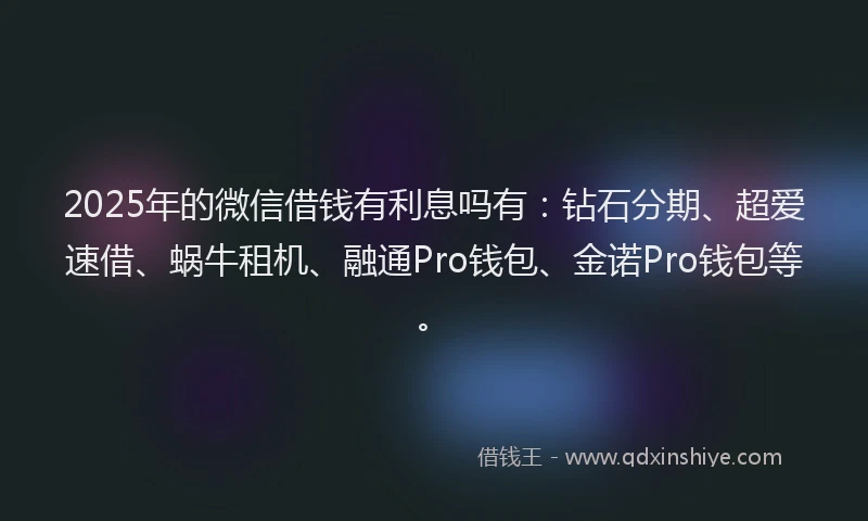 2025年的微信借钱有利息吗有：钻石分期、超爱速借、蜗牛租机、融通Pro钱包、金诺Pro钱包等。