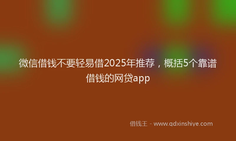 微信借钱不要轻易借2025年推荐，概括5个靠谱借钱的网贷app