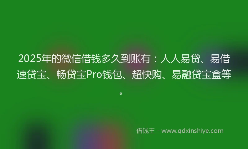 2025年的微信借钱多久到账有：人人易贷、易借速贷宝、畅贷宝Pro钱包、超快购、易融贷宝盒等。