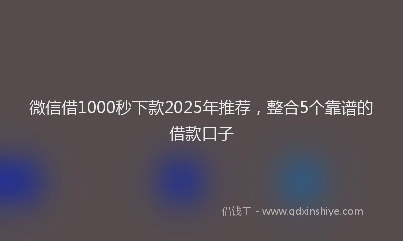 微信借1000秒下款2025年推荐，整合5个靠谱的借款口子