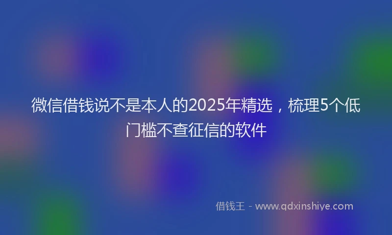 微信借钱说不是本人的2025年精选，梳理5个低门槛不查征信的软件