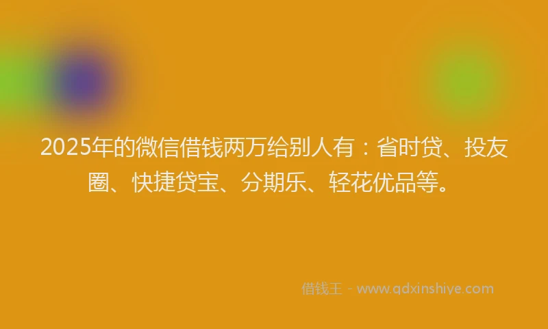 2025年的微信借钱两万给别人有：省时贷、投友圈、快捷贷宝、分期乐、轻花优品等。