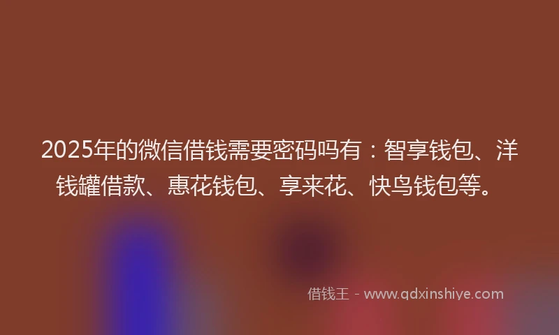 2025年的微信借钱需要密码吗有：智享钱包、洋钱罐借款、惠花钱包、享来花、快鸟钱包等。