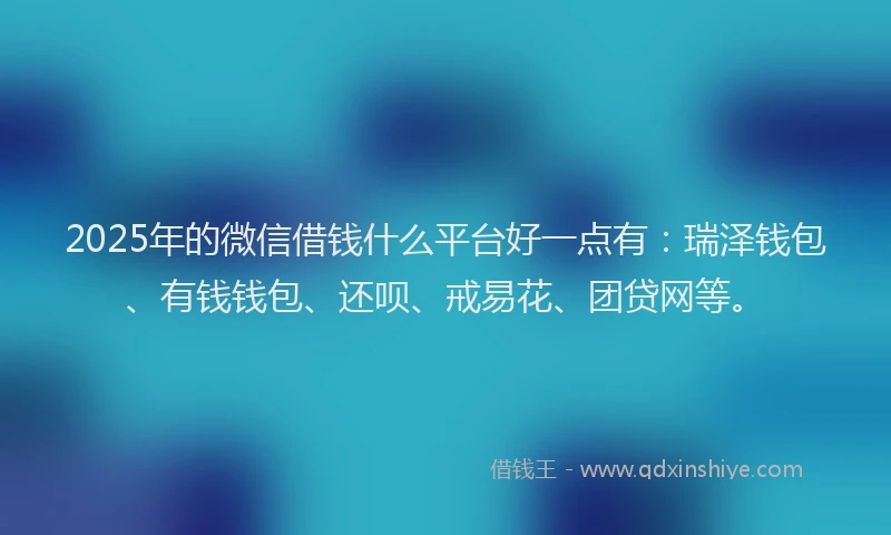 2025年的微信借钱什么平台好一点有：瑞泽钱包、有钱钱包、还呗、戒易花、团贷网等。
