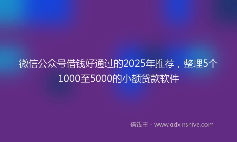 微信公众号借钱好通过的2025年推荐，整理5个1000至5000的小额贷款软件