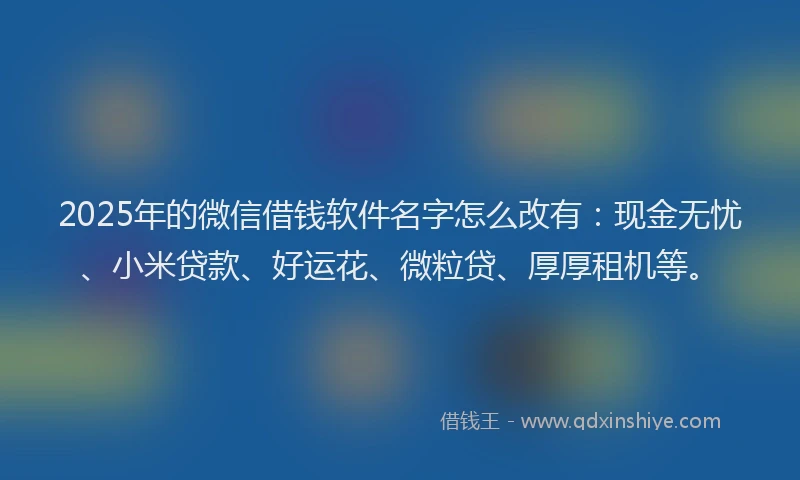 2025年的微信借钱软件名字怎么改有：现金无忧、小米贷款、好运花、微粒贷、厚厚租机等。