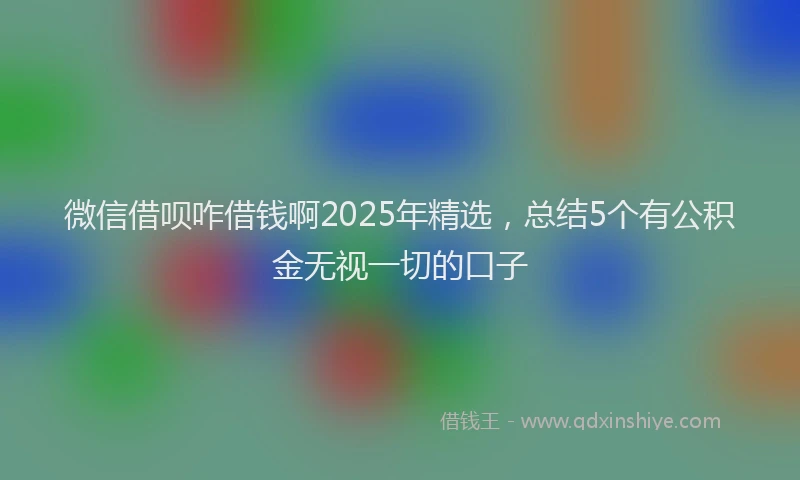 微信借呗咋借钱啊2025年精选，总结5个有公积金无视一切的口子