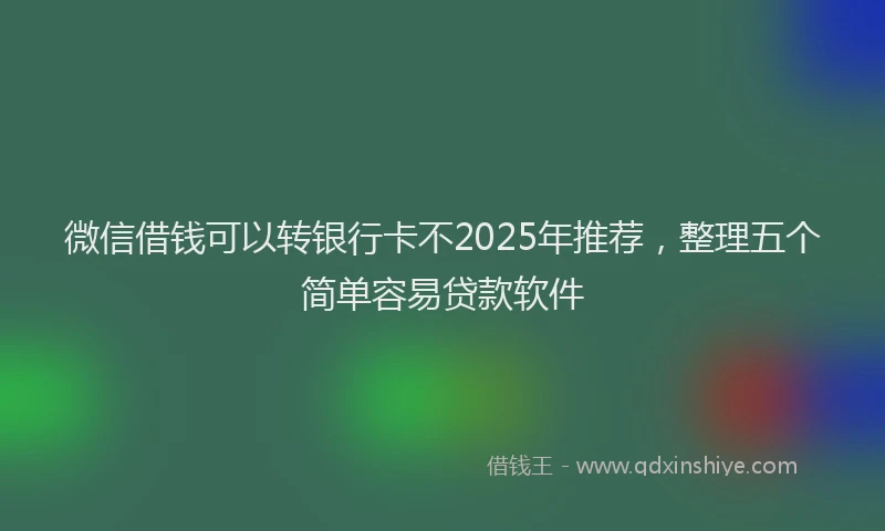 微信借钱可以转银行卡不2025年推荐，整理五个简单容易贷款软件