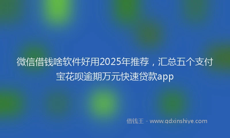 微信借钱啥软件好用2025年推荐，汇总五个支付宝花呗逾期万元快速贷款app