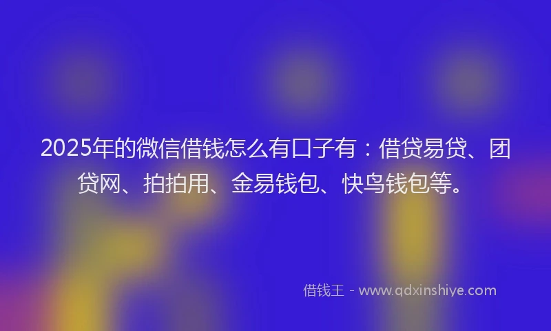 2025年的微信借钱怎么有口子有：借贷易贷、团贷网、拍拍用、金易钱包、快鸟钱包等。