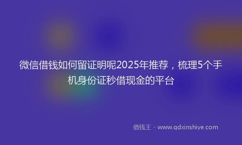 微信借钱如何留证明呢2025年推荐，梳理5个手机身份证秒借现金的平台