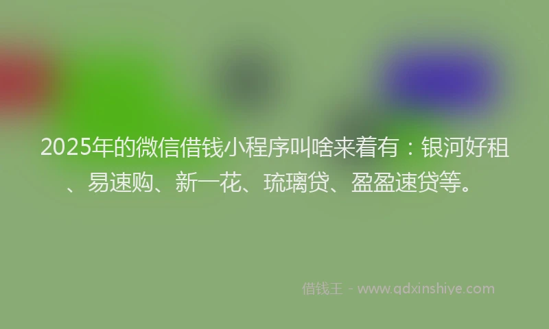 2025年的微信借钱小程序叫啥来着有：银河好租、易速购、新一花、琉璃贷、盈盈速贷等。