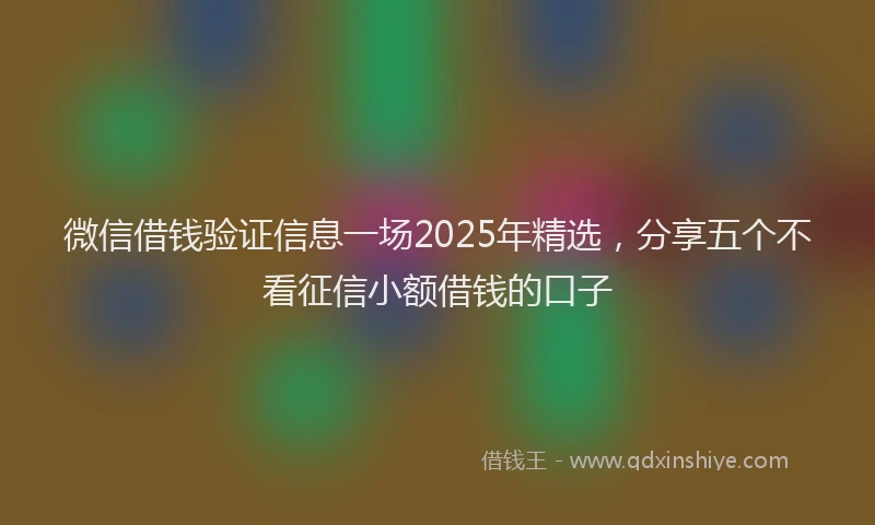 微信借钱验证信息一场2025年精选，分享五个不看征信小额借钱的口子