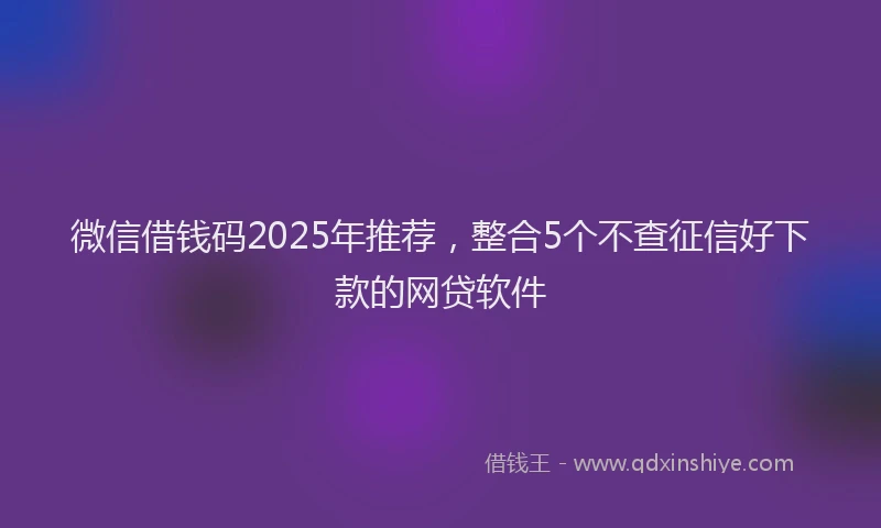 微信借钱码2025年推荐，整合5个不查征信好下款的网贷软件