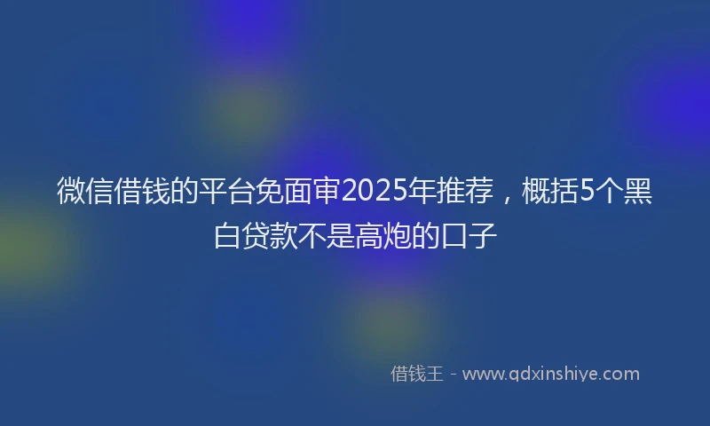 微信借钱的平台免面审2025年推荐，概括5个黑白贷款不是高炮的口子