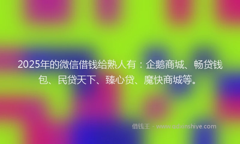 2025年的微信借钱给熟人有：企鹅商城、畅贷钱包、民贷天下、臻心贷、魔快商城等。