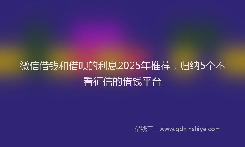 微信借钱和借呗的利息2025年推荐，归纳5个不看征信的借钱平台