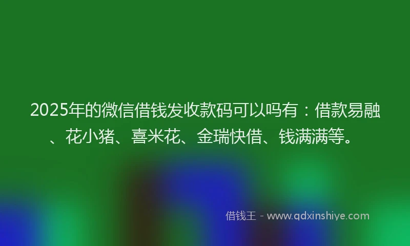 2025年的微信借钱发收款码可以吗有：借款易融、花小猪、喜米花、金瑞快借、钱满满等。